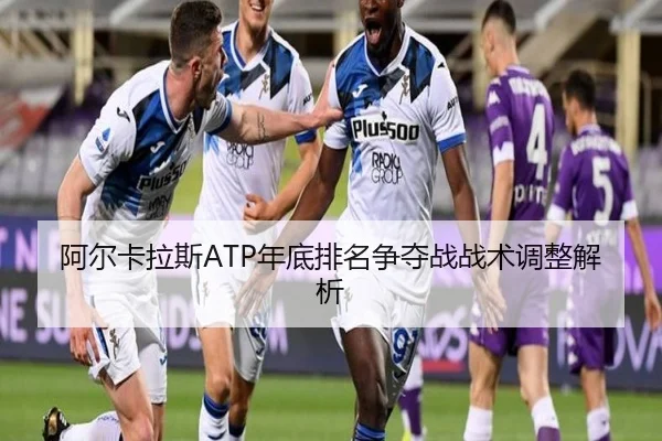 阿尔卡拉斯ATP年底排名争夺战战术调整解析